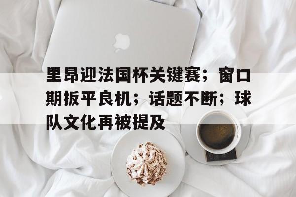 LoL-包含里昂迎法国杯关键赛；窗口期扳平良机；话题不断；球队文化再被提及的词条