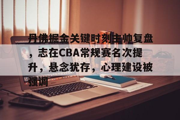 LoL-丹佛掘金关键时刻主帅复盘,志在CBA常规赛名次提升,悬念犹存,心理建设被强调(丹佛掘金老板)