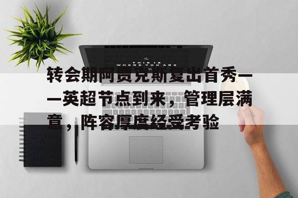 开云体育-转会期阿贾克斯复出首秀——英超节点到来，管理层满意，阵容厚度经受考验的简单介绍