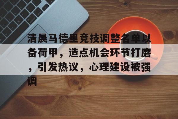 英雄联盟电竞-清晨马德里竞技调整名单以备荷甲，造点机会环节打磨，引发热议，心理建设被强调的简单介绍