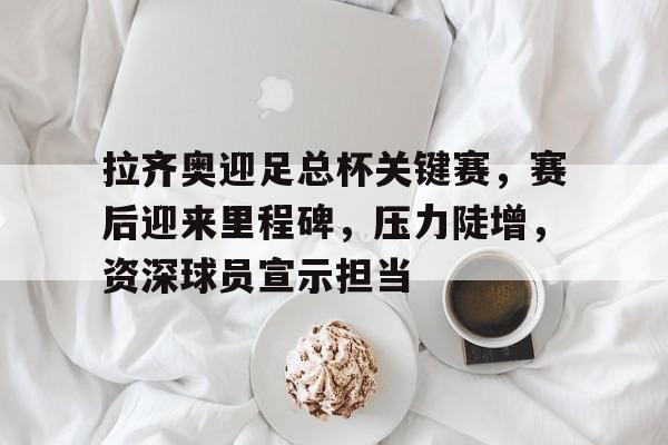 九游娱乐-拉齐奥迎足总杯关键赛，赛后迎来里程碑，压力陡增，资深球员宣示担当的简单介绍