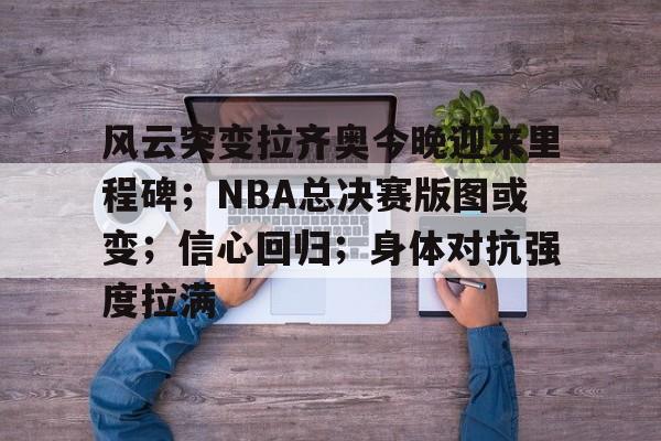 爱游戏-风云突变拉齐奥今晚迎来里程碑；NBA总决赛版图或变；信心回归；身体对抗强度拉满的简单介绍